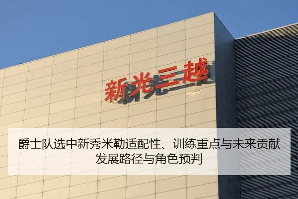 爵士队选中新秀米勒适配性、训练重点与未来贡献发展路径与角色预判