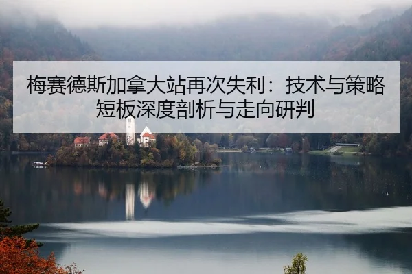 梅赛德斯加拿大站再次失利：技术与策略短板深度剖析与走向研判