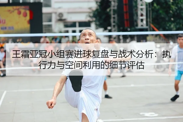 王霜亚冠小组赛进球复盘与战术分析：执行力与空间利用的细节评估